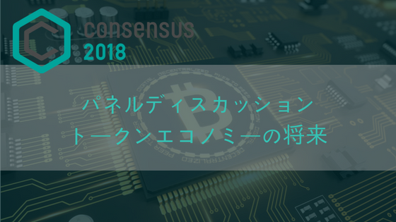 【Consensus2018】トークンエコノミーの将来に関するパネルディスカッションまとめ