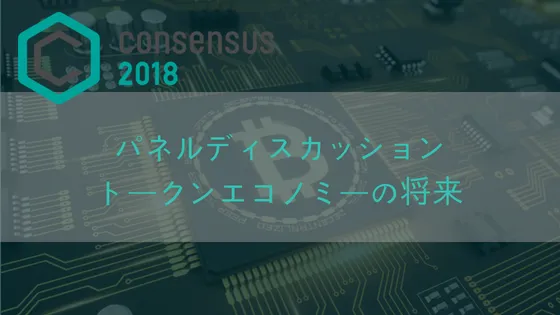 【Consensus2018】トークンエコノミーの将来に関するパネルディスカッションまとめ