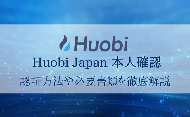 Huobi Japan(フォビジャパン)の登録は本人確認必須!認証方法や必要書類などを解説