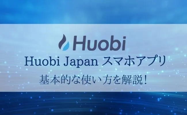 【Huobi Japan公式スマホアプリの使い方】画像付きで徹底解説!